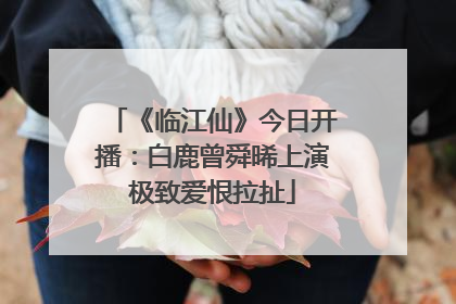 《临江仙》今日开播：白鹿曾舜晞上演极致爱恨拉扯