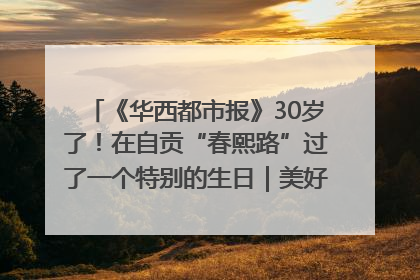 《华西都市报》30岁了！在自贡“春熙路”过了一个特别的生日｜美好生活有“盐”味
