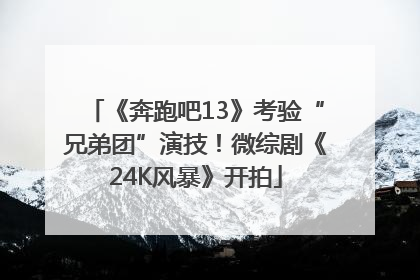 《奔跑吧13》考验“兄弟团”演技！微综剧《24K风暴》开拍