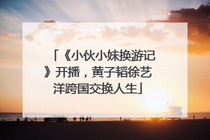 《小伙小妹换游记》开播，黄子韬徐艺洋跨国交换人生
