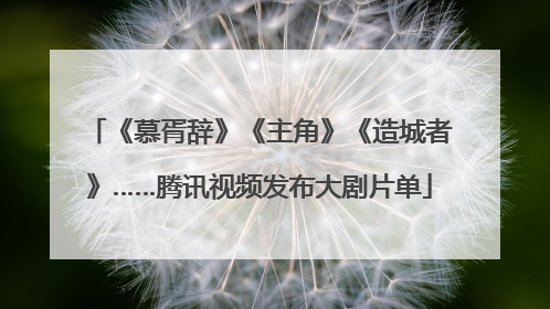 《慕胥辞》《主角》《造城者》……腾讯视频发布大剧片单