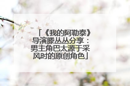 《我的阿勒泰》导演滕丛丛分享：男主角巴太源于采风时的原创角色