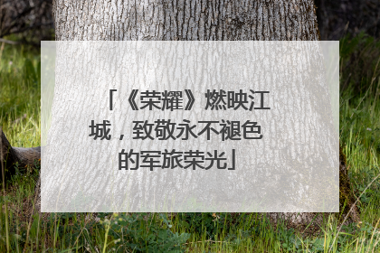 《荣耀》燃映江城，致敬永不褪色的军旅荣光