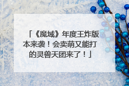 《魔域》年度王炸版本来袭！会卖萌又能打的灵兽天团来了！