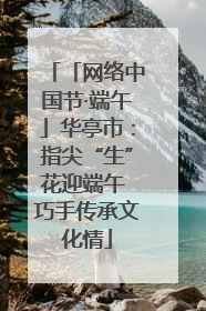 「网络中国节·端午」华亭市：指尖“生”花迎端午 巧手传承文化情