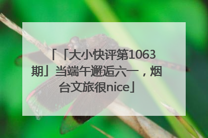 「大小快评第1063期」当端午邂逅六一，烟台文旅很nice