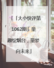 「大小快评第1062期」童趣绽烟台，童梦向未来