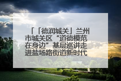 「德润城关」兰州市城关区“道德模范在身边”基层巡讲走进盐场路街道新时代文明实践所