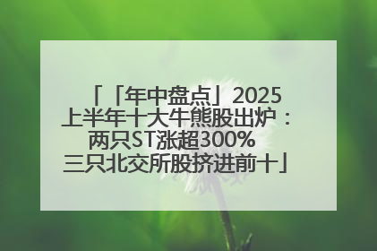 「年中盘点」2025上半年十大牛熊股出炉：两只ST涨超300% 三只北交所股挤进前十