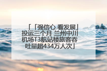 「强信心 看发展」投运三个月 兰州中川机场T3航站楼旅客吞吐量超434万人次
