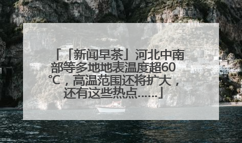 「新闻早茶」河北中南部等多地地表温度超60℃，高温范围还将扩大，还有这些热点……