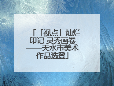 「视点」灿烂印记 灵秀画卷——天水市美术作品选登
