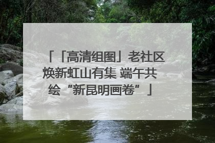 「高清组图」老社区焕新虹山有集 端午共绘“新昆明画卷”
