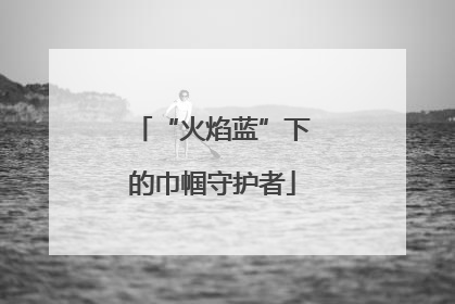 “火焰蓝”下的巾帼守护者