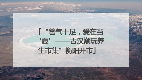 “爸气十足，爱在当‘夏’——古汉潮玩养生市集”衡阳开市