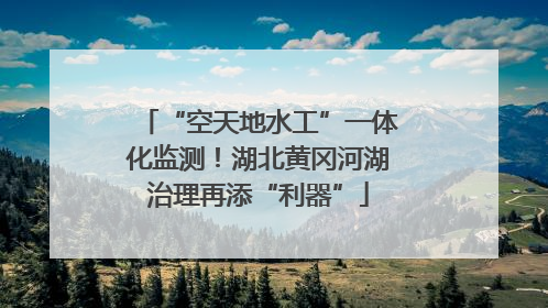 “空天地水工”一体化监测！湖北黄冈河湖治理再添“利器”
