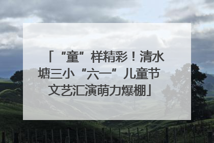 “童”样精彩！清水塘三小“六一”儿童节文艺汇演萌力爆棚
