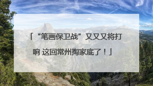 “笔画保卫战”又又又将打响 这回常州掏家底了！