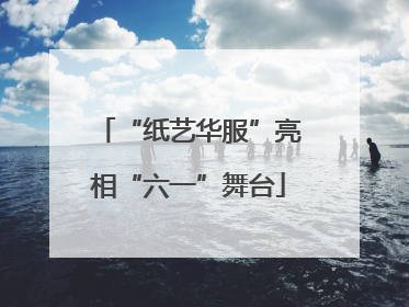 “纸艺华服”亮相“六一”舞台
