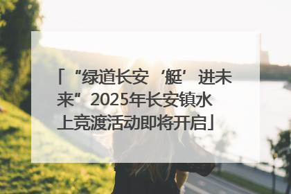 “绿道长安‘艇’进未来”2025年长安镇水上竞渡活动即将开启