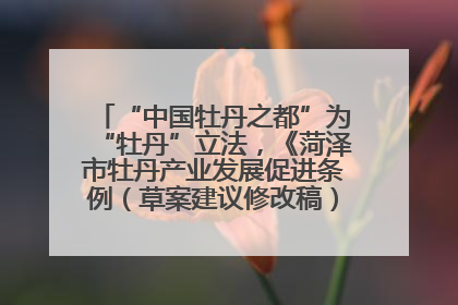 “中国牡丹之都”为“牡丹”立法，《菏泽市牡丹产业发展促进条例（草案建议修改稿）》公开征求意见