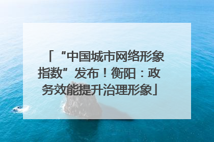 “中国城市网络形象指数”发布！衡阳：政务效能提升治理形象