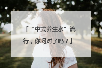 “中式养生水”流行，你喝对了吗？