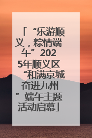 “乐游顺义，粽情端午”2025年顺义区“和满京城 奋进九州”端午主题活动启幕