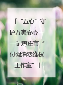 “五心”守护万家安心——记枣庄市“付强消费维权工作室”