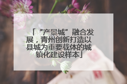 “产景城”融合发展，青州创新打造以县城为重要载体的城镇化建设样本