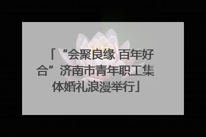 “会聚良缘 百年好合”济南市青年职工集体婚礼浪漫举行