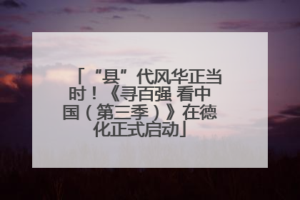 “县”代风华正当时！《寻百强 看中国（第三季）》在德化正式启动