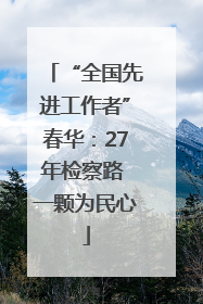 “全国先进工作者”春华：27年检察路 一颗为民心