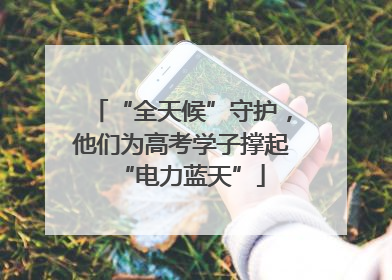 “全天候”守护，他们为高考学子撑起“电力蓝天”