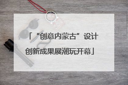 “创意内蒙古”设计创新成果展潮玩开幕