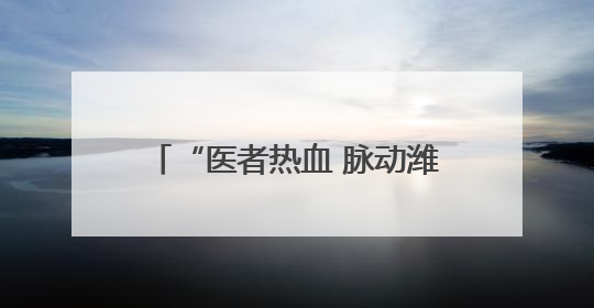 “医者热血 脉动潍坊”故事征集活动现已开始，期待您的投稿