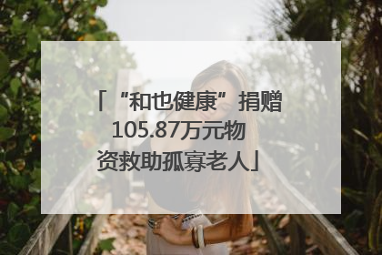 “和也健康”捐赠105.87万元物资救助孤寡老人