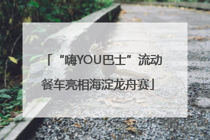 “嗨YOU巴士”流动餐车亮相海淀龙舟赛