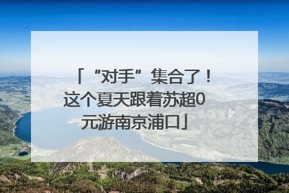 “对手”集合了！这个夏天跟着苏超0元游南京浦口