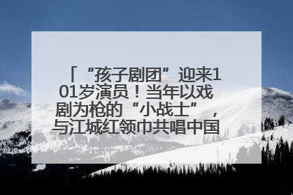 “孩子剧团”迎来101岁演员！当年以戏剧为枪的“小战士”，与江城红领巾共唱中国少年先锋队队歌