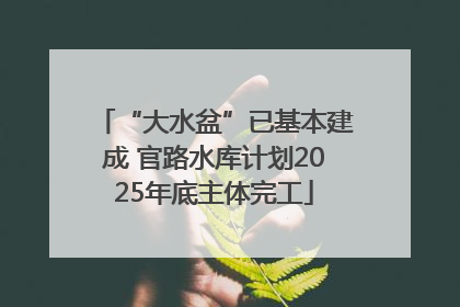 “大水盆”已基本建成 官路水库计划2025年底主体完工