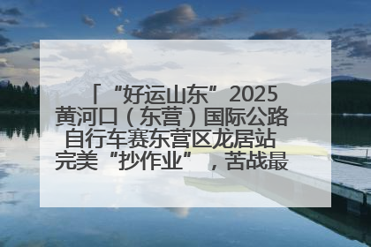 “好运山东”2025黄河口（东营）国际公路自行车赛东营区龙居站 完美“抄作业”，苦战最后时刻黄衫易主