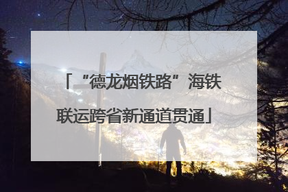 “德龙烟铁路”海铁联运跨省新通道贯通