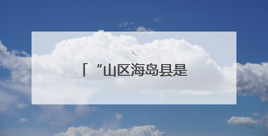 “山区海岛县是推动共同富裕的工作难点”，浙江开会聚焦破解之道