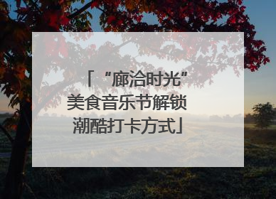“廊洽时光”美食音乐节解锁潮酷打卡方式