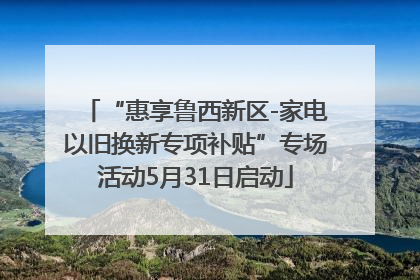 “惠享鲁西新区-家电以旧换新专项补贴”专场活动5月31日启动