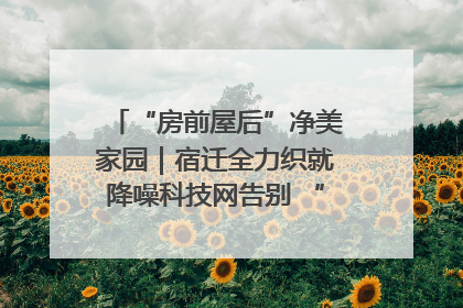 “房前屋后”净美家园｜宿迁全力织就降噪科技网告别 “声” 烦恼