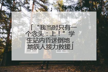“我当时只有一个念头：上！”学生站内昏迷倒地，地铁人接力救援