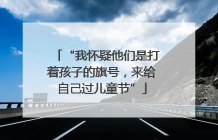 “我怀疑他们是打着孩子的旗号，来给自己过儿童节”