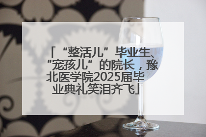 “整活儿”毕业生、“宠孩儿”的院长，豫北医学院2025届毕业典礼笑泪齐飞